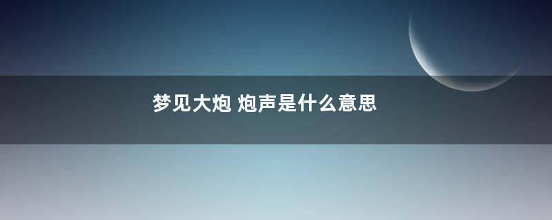 梦见大炮 炮声是什么意思
